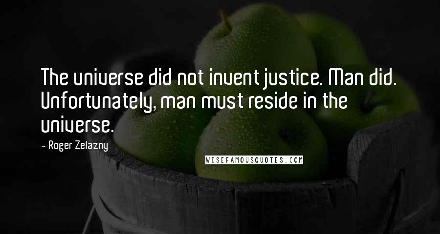 Roger Zelazny Quotes: The universe did not invent justice. Man did. Unfortunately, man must reside in the universe.