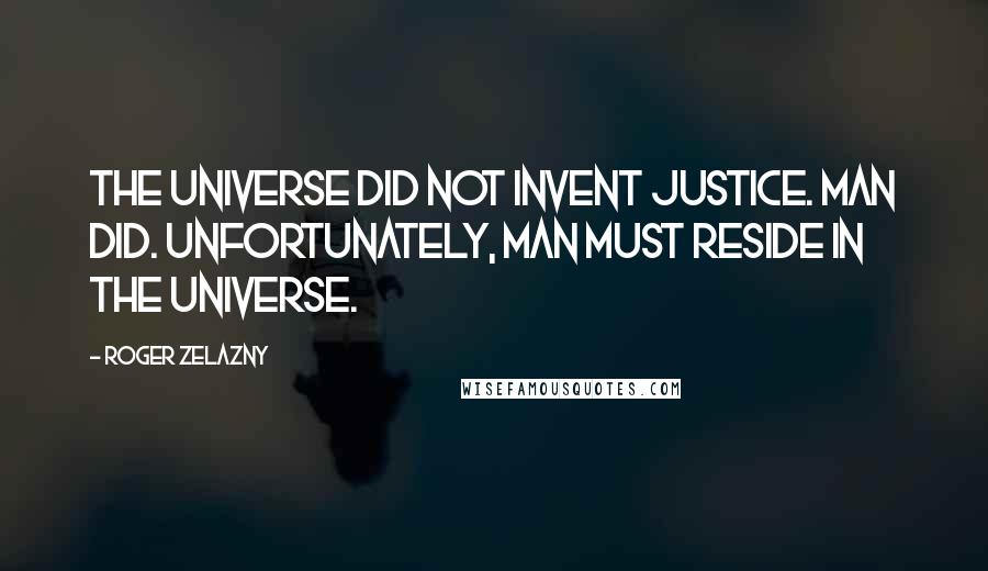 Roger Zelazny Quotes: The universe did not invent justice. Man did. Unfortunately, man must reside in the universe.