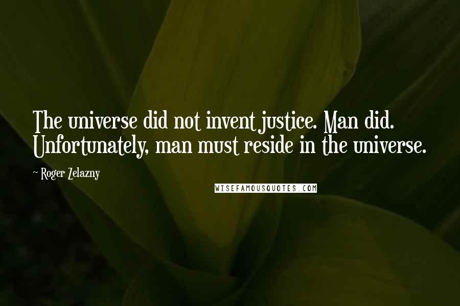 Roger Zelazny Quotes: The universe did not invent justice. Man did. Unfortunately, man must reside in the universe.