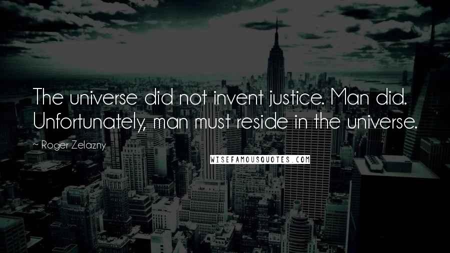 Roger Zelazny Quotes: The universe did not invent justice. Man did. Unfortunately, man must reside in the universe.