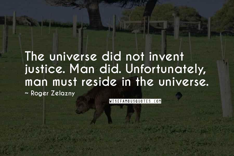 Roger Zelazny Quotes: The universe did not invent justice. Man did. Unfortunately, man must reside in the universe.