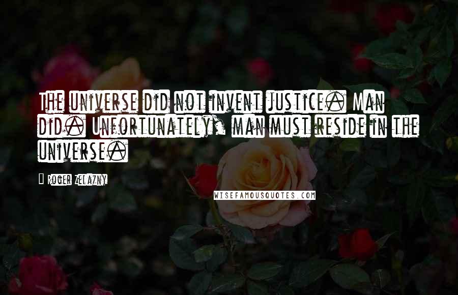 Roger Zelazny Quotes: The universe did not invent justice. Man did. Unfortunately, man must reside in the universe.