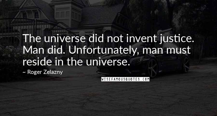 Roger Zelazny Quotes: The universe did not invent justice. Man did. Unfortunately, man must reside in the universe.