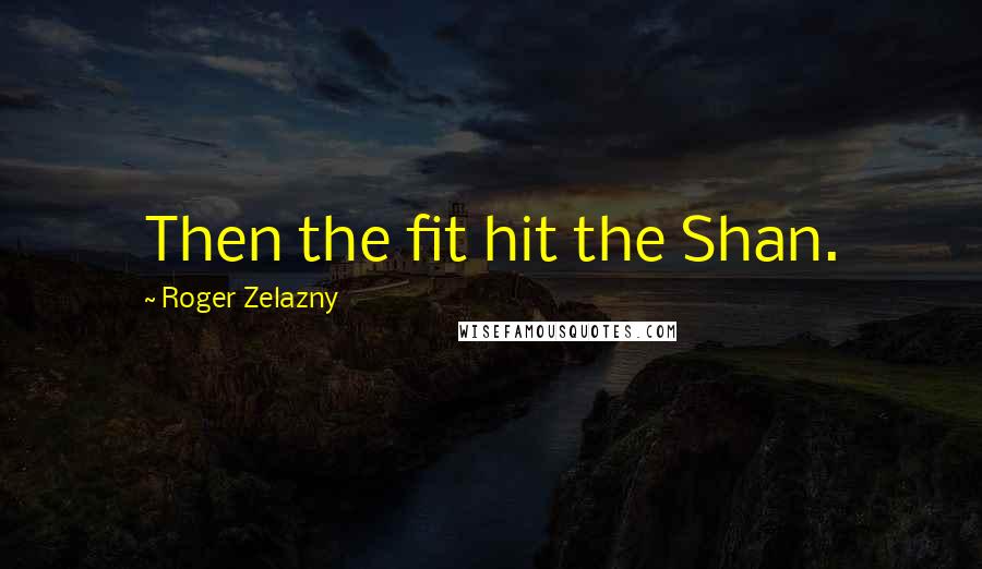 Roger Zelazny Quotes: Then the fit hit the Shan.