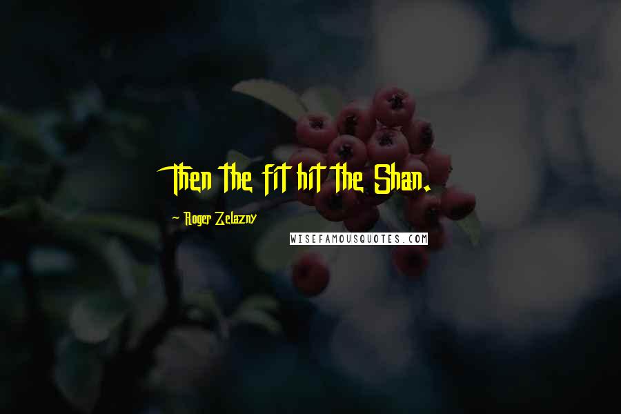 Roger Zelazny Quotes: Then the fit hit the Shan.