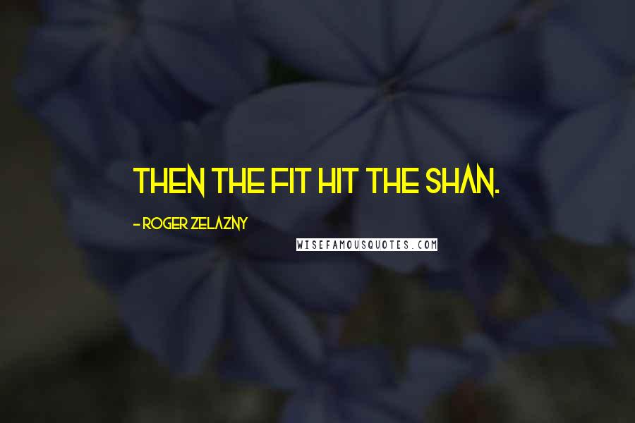 Roger Zelazny Quotes: Then the fit hit the Shan.