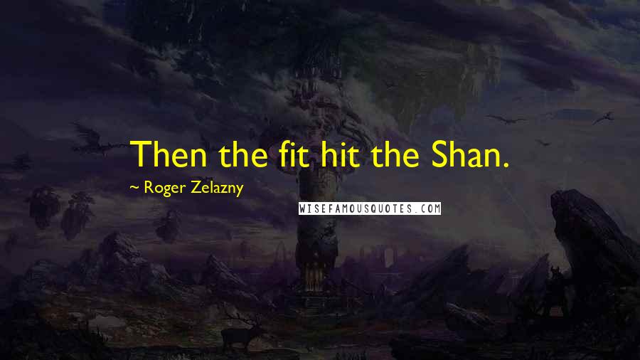 Roger Zelazny Quotes: Then the fit hit the Shan.