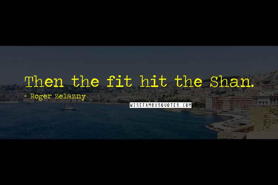 Roger Zelazny Quotes: Then the fit hit the Shan.