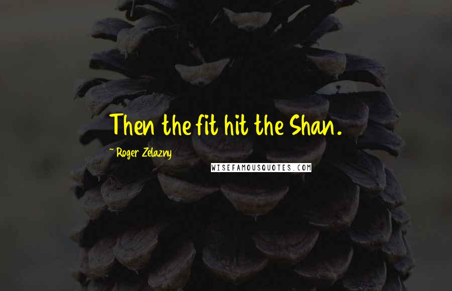 Roger Zelazny Quotes: Then the fit hit the Shan.