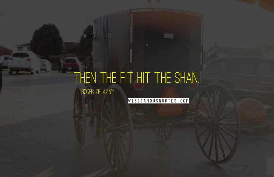 Roger Zelazny Quotes: Then the fit hit the Shan.