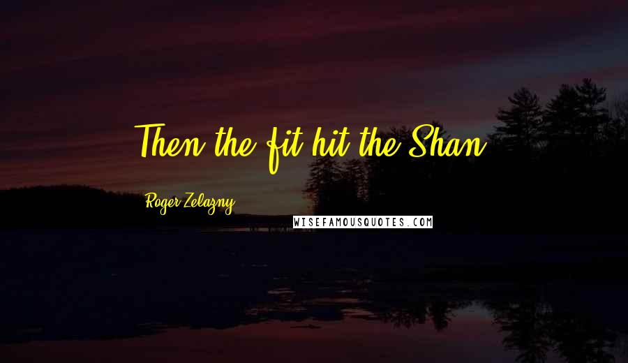 Roger Zelazny Quotes: Then the fit hit the Shan.