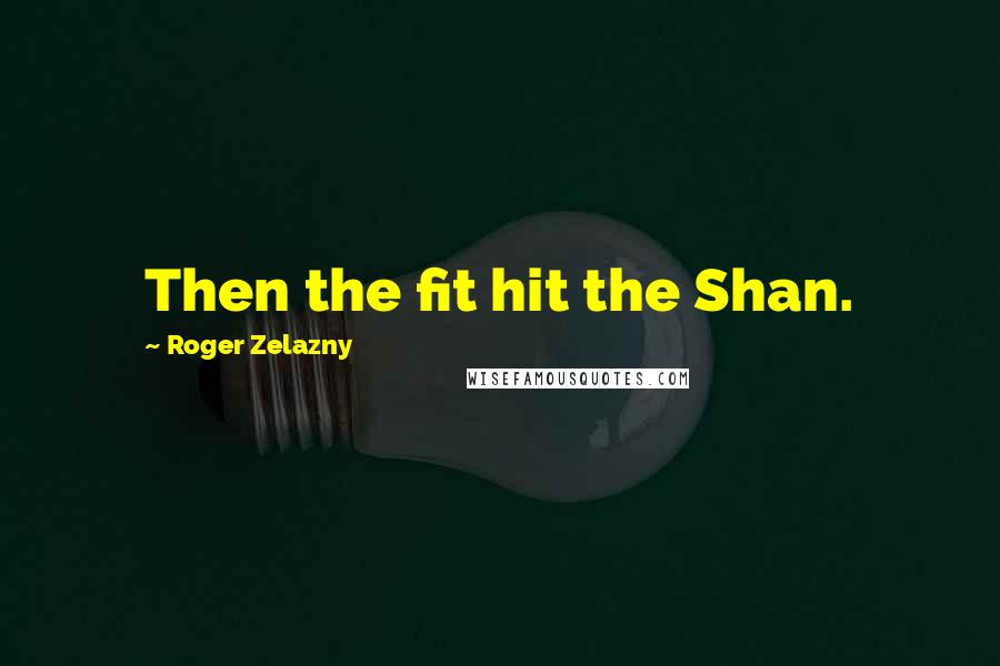 Roger Zelazny Quotes: Then the fit hit the Shan.