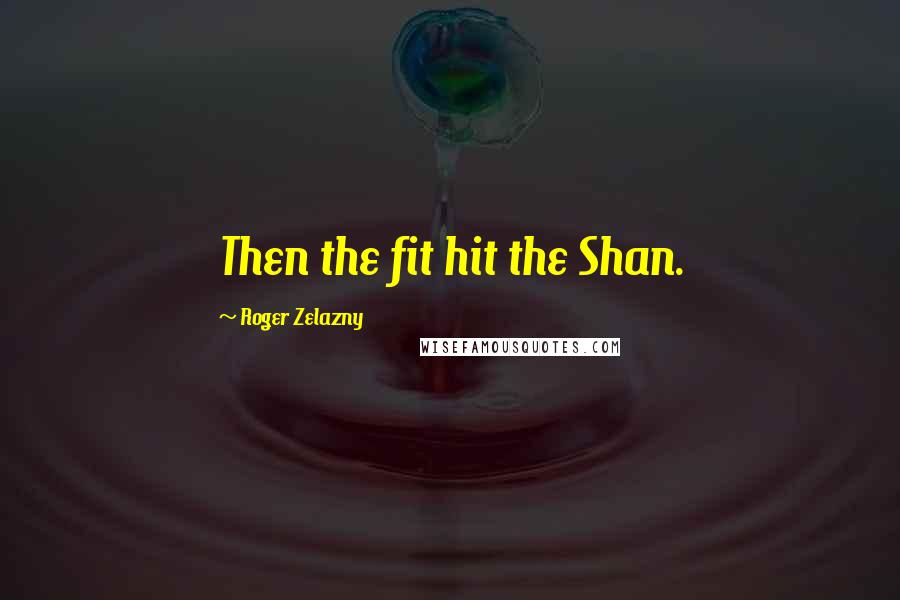 Roger Zelazny Quotes: Then the fit hit the Shan.