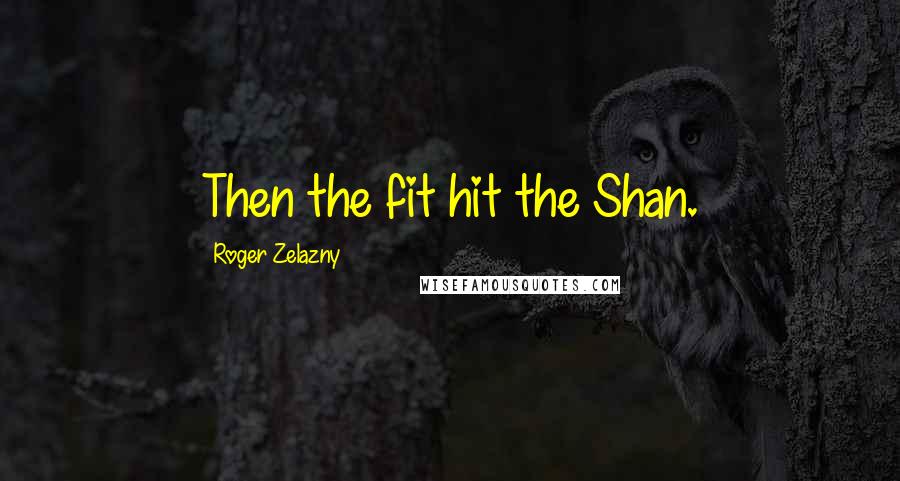Roger Zelazny Quotes: Then the fit hit the Shan.