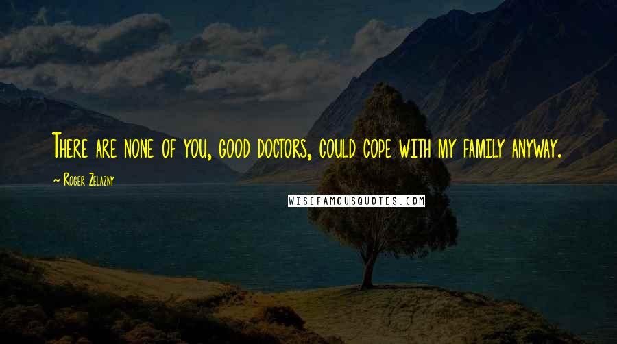 Roger Zelazny Quotes: There are none of you, good doctors, could cope with my family anyway.