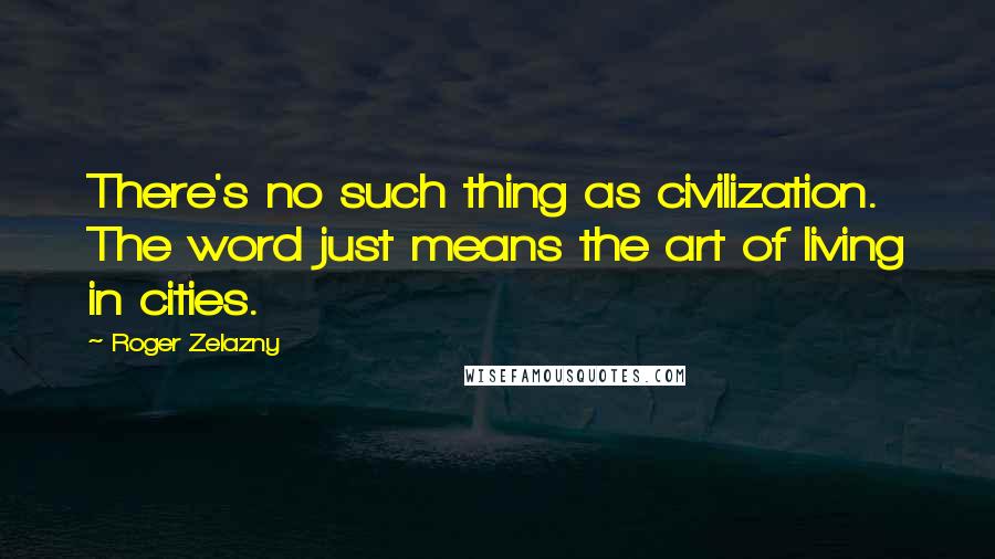 Roger Zelazny Quotes: There's no such thing as civilization. The word just means the art of living in cities.