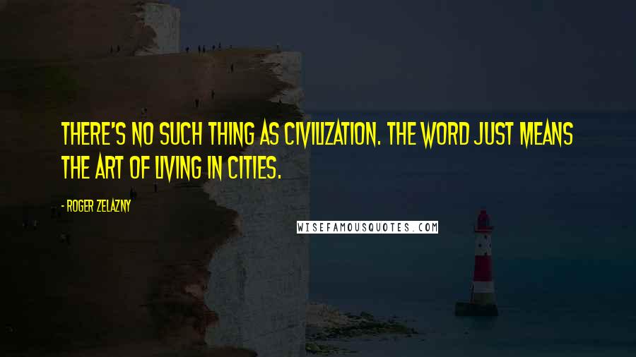 Roger Zelazny Quotes: There's no such thing as civilization. The word just means the art of living in cities.