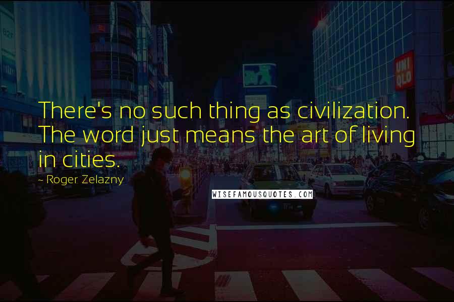 Roger Zelazny Quotes: There's no such thing as civilization. The word just means the art of living in cities.