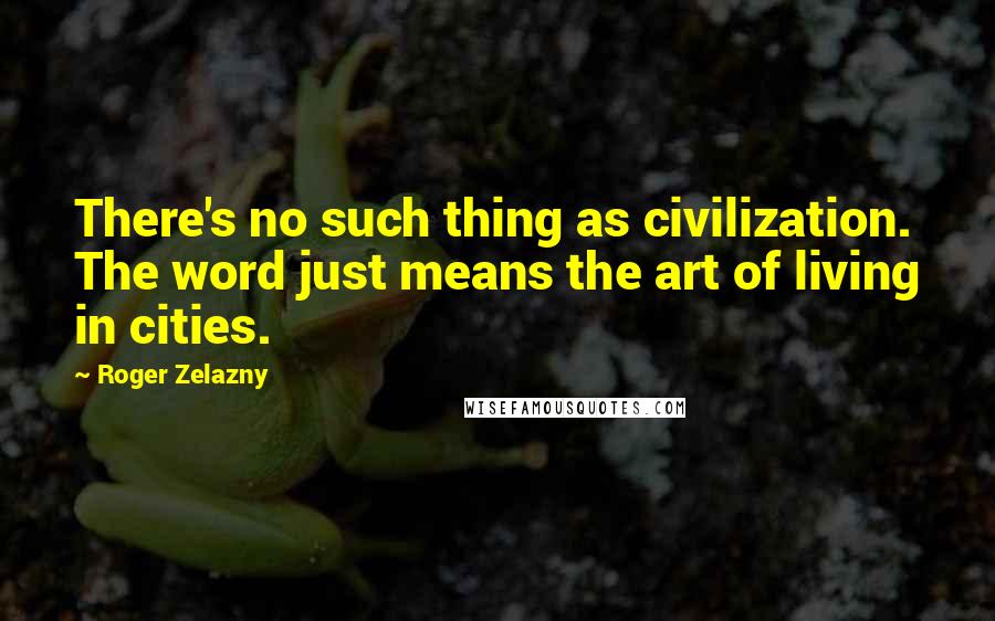 Roger Zelazny Quotes: There's no such thing as civilization. The word just means the art of living in cities.