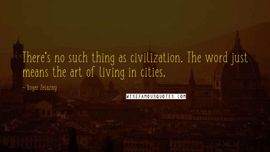 Roger Zelazny Quotes: There's no such thing as civilization. The word just means the art of living in cities.
