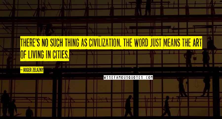 Roger Zelazny Quotes: There's no such thing as civilization. The word just means the art of living in cities.