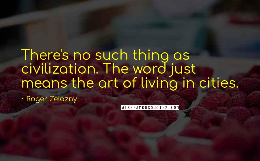 Roger Zelazny Quotes: There's no such thing as civilization. The word just means the art of living in cities.