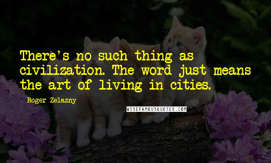 Roger Zelazny Quotes: There's no such thing as civilization. The word just means the art of living in cities.
