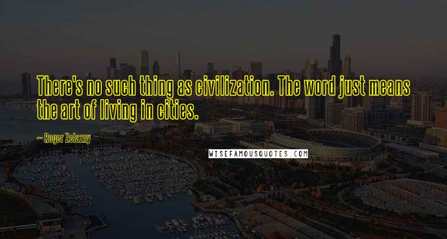 Roger Zelazny Quotes: There's no such thing as civilization. The word just means the art of living in cities.
