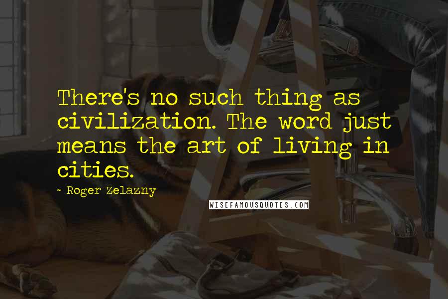 Roger Zelazny Quotes: There's no such thing as civilization. The word just means the art of living in cities.