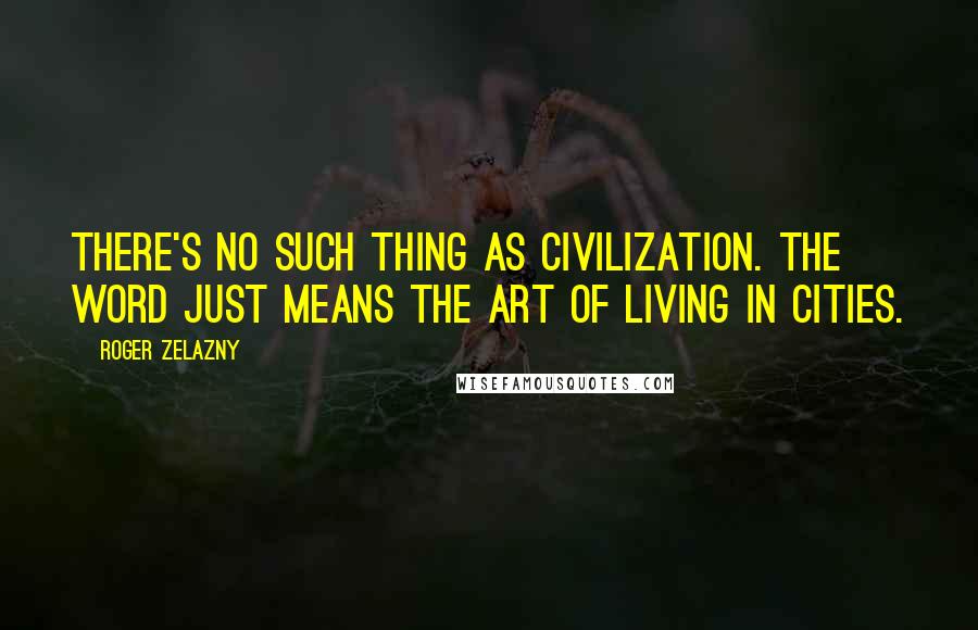 Roger Zelazny Quotes: There's no such thing as civilization. The word just means the art of living in cities.