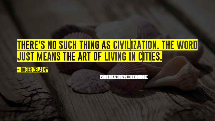 Roger Zelazny Quotes: There's no such thing as civilization. The word just means the art of living in cities.