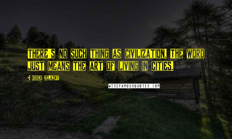Roger Zelazny Quotes: There's no such thing as civilization. The word just means the art of living in cities.