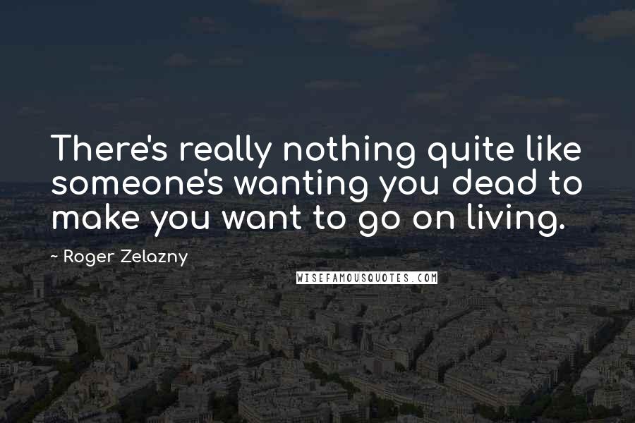 Roger Zelazny Quotes: There's really nothing quite like someone's wanting you dead to make you want to go on living.