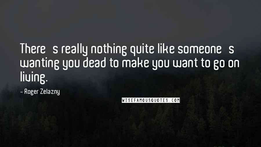 Roger Zelazny Quotes: There's really nothing quite like someone's wanting you dead to make you want to go on living.