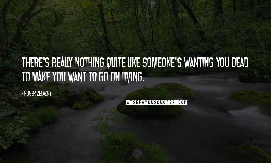 Roger Zelazny Quotes: There's really nothing quite like someone's wanting you dead to make you want to go on living.