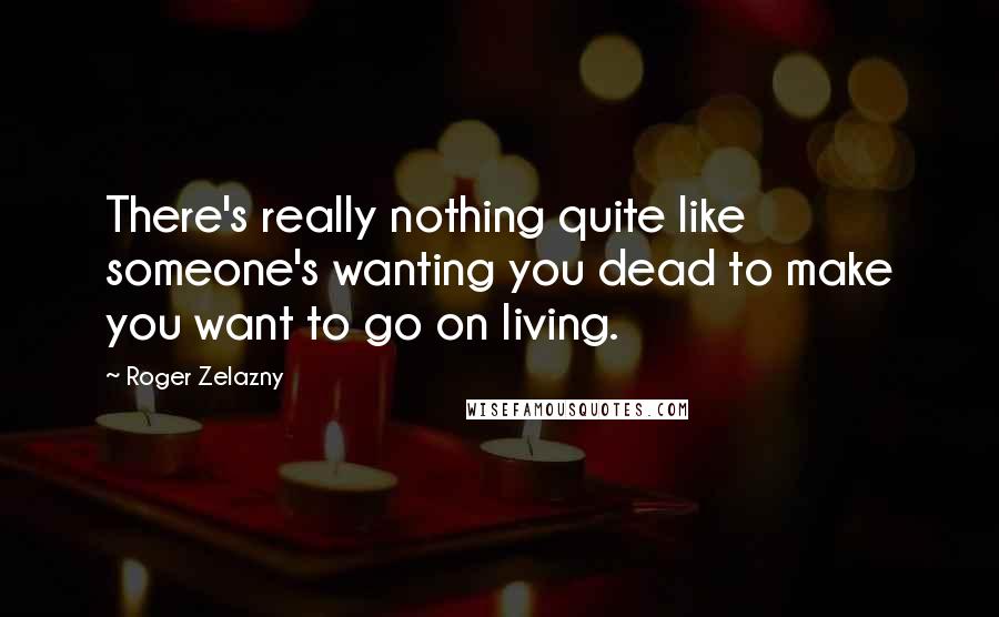 Roger Zelazny Quotes: There's really nothing quite like someone's wanting you dead to make you want to go on living.