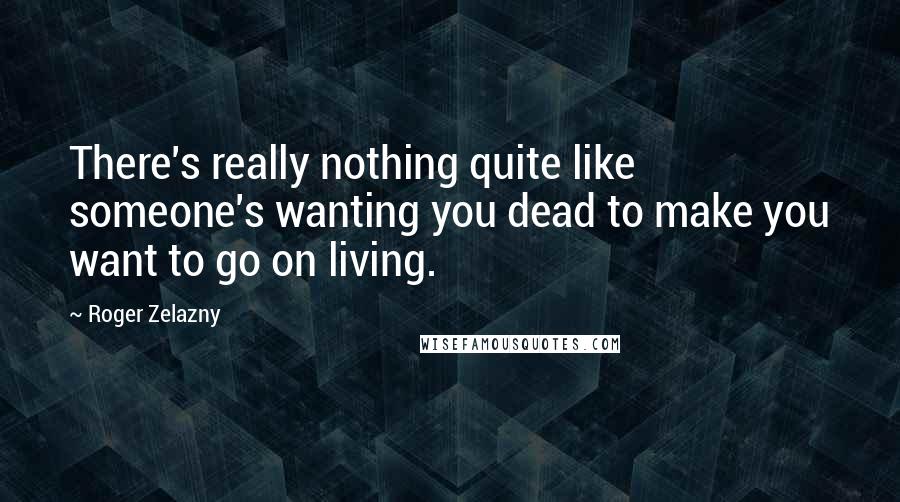 Roger Zelazny Quotes: There's really nothing quite like someone's wanting you dead to make you want to go on living.