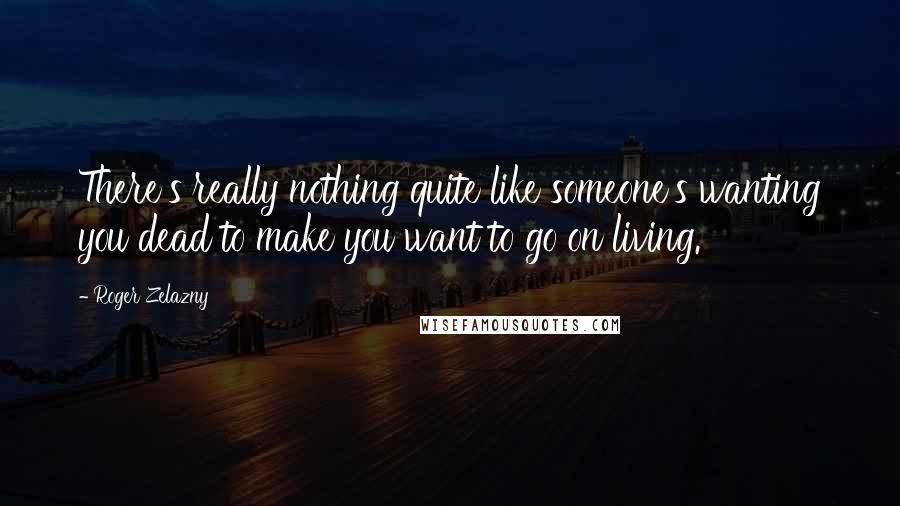 Roger Zelazny Quotes: There's really nothing quite like someone's wanting you dead to make you want to go on living.