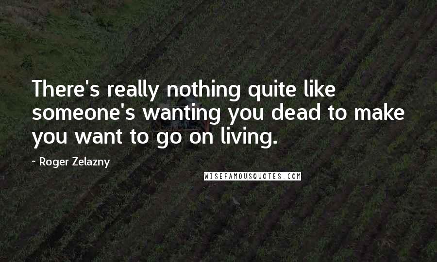 Roger Zelazny Quotes: There's really nothing quite like someone's wanting you dead to make you want to go on living.