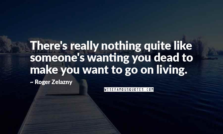 Roger Zelazny Quotes: There's really nothing quite like someone's wanting you dead to make you want to go on living.