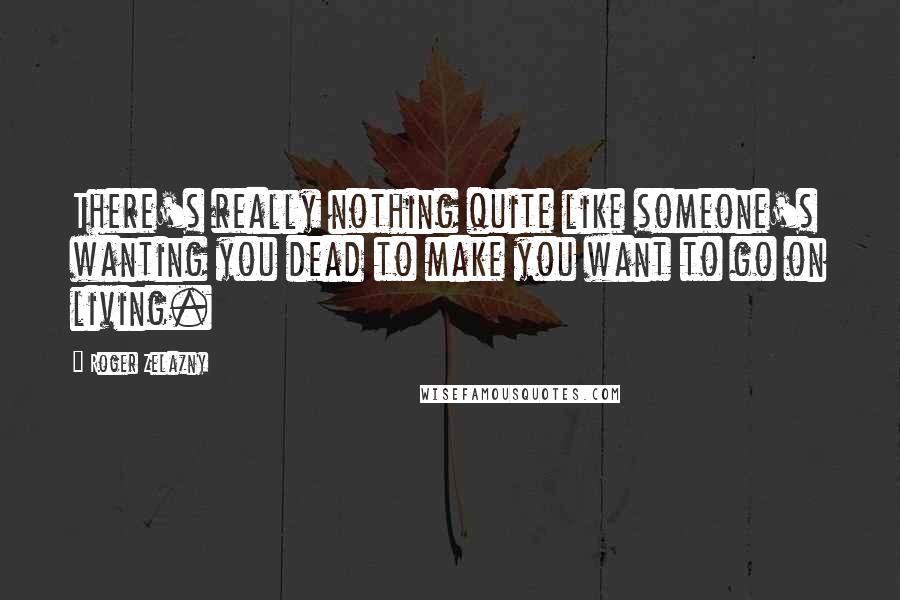 Roger Zelazny Quotes: There's really nothing quite like someone's wanting you dead to make you want to go on living.