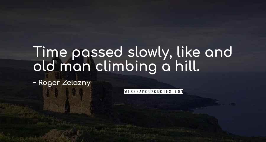 Roger Zelazny Quotes: Time passed slowly, like and old man climbing a hill.