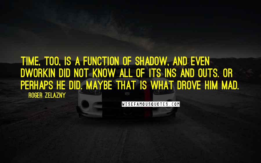 Roger Zelazny Quotes: Time, too, is a function of Shadow, and even Dworkin did not know all of its ins and outs. Or perhaps he did. Maybe that is what drove him mad.