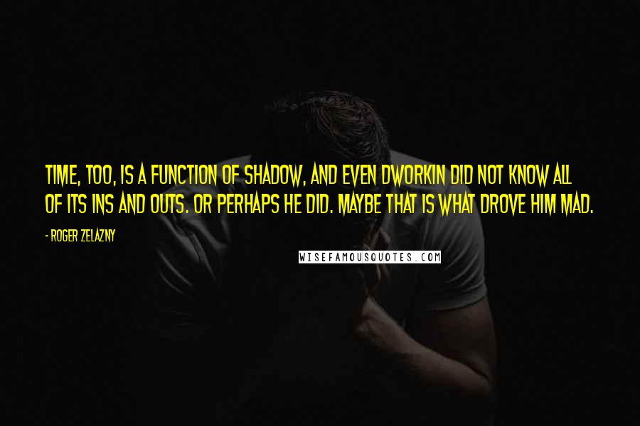 Roger Zelazny Quotes: Time, too, is a function of Shadow, and even Dworkin did not know all of its ins and outs. Or perhaps he did. Maybe that is what drove him mad.