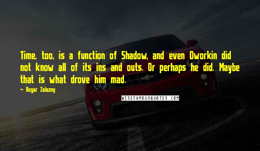 Roger Zelazny Quotes: Time, too, is a function of Shadow, and even Dworkin did not know all of its ins and outs. Or perhaps he did. Maybe that is what drove him mad.