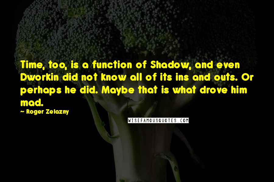 Roger Zelazny Quotes: Time, too, is a function of Shadow, and even Dworkin did not know all of its ins and outs. Or perhaps he did. Maybe that is what drove him mad.