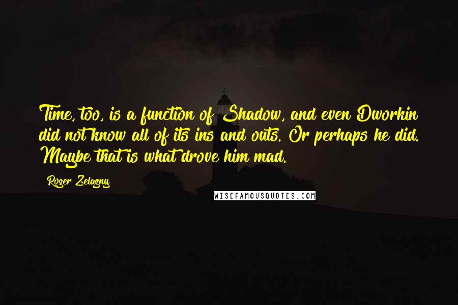 Roger Zelazny Quotes: Time, too, is a function of Shadow, and even Dworkin did not know all of its ins and outs. Or perhaps he did. Maybe that is what drove him mad.