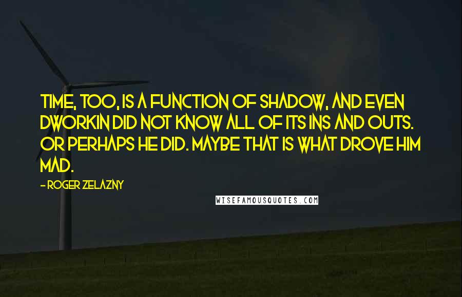 Roger Zelazny Quotes: Time, too, is a function of Shadow, and even Dworkin did not know all of its ins and outs. Or perhaps he did. Maybe that is what drove him mad.