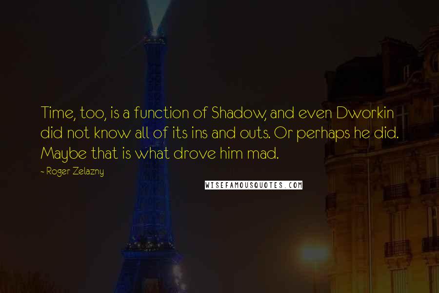 Roger Zelazny Quotes: Time, too, is a function of Shadow, and even Dworkin did not know all of its ins and outs. Or perhaps he did. Maybe that is what drove him mad.