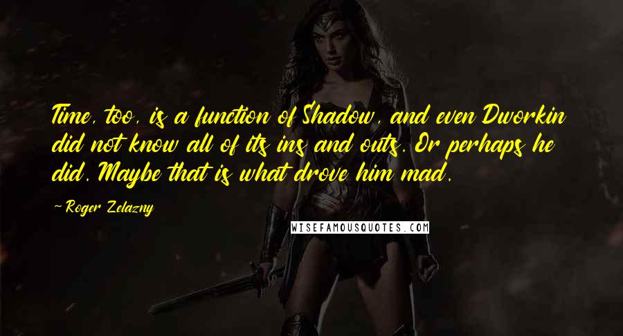 Roger Zelazny Quotes: Time, too, is a function of Shadow, and even Dworkin did not know all of its ins and outs. Or perhaps he did. Maybe that is what drove him mad.